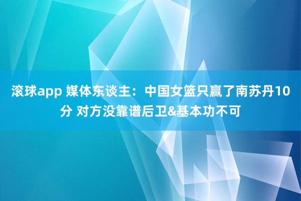 滚球app 媒体东谈主：中国女篮只赢了南苏丹10分 对方没靠谱后卫&基本功不可