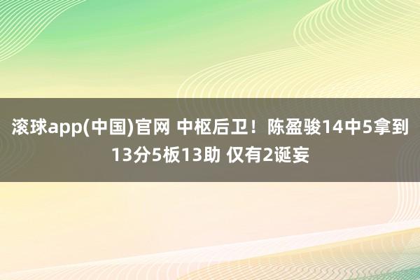 滚球app(中国)官网 中枢后卫！陈盈骏14中5拿到13分5板13助 仅有2诞妄