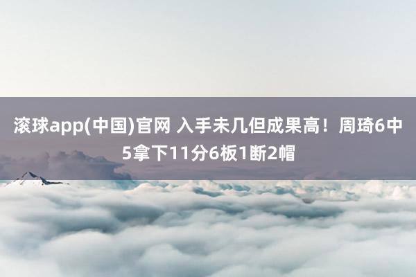 滚球app(中国)官网 入手未几但成果高！周琦6中5拿下11分6板1断2帽
