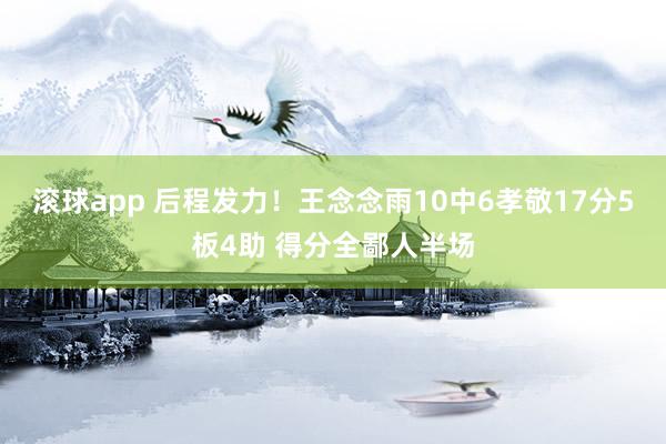 滚球app 后程发力！王念念雨10中6孝敬17分5板4助 得分全鄙人半场