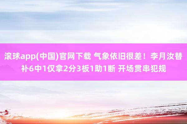 滚球app(中国)官网下载 气象依旧很差！李月汝替补6中1仅拿2分3板1助1断 开场贯串犯规