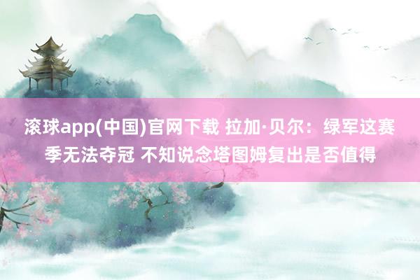 滚球app(中国)官网下载 拉加·贝尔：绿军这赛季无法夺冠 不知说念塔图姆复出是否值得