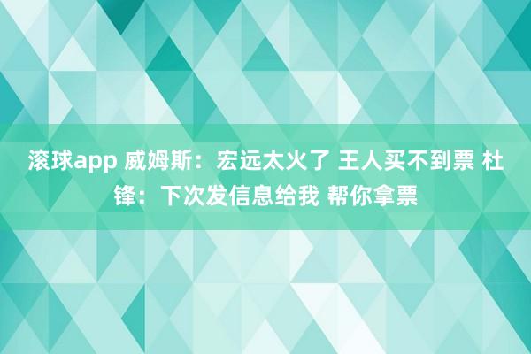 滚球app 威姆斯：宏远太火了 王人买不到票 杜锋：下次发信息给我 帮你拿票