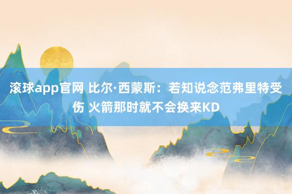 滚球app官网 比尔·西蒙斯：若知说念范弗里特受伤 火箭那时就不会换来KD