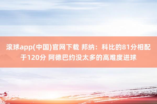 滚球app(中国)官网下载 邦纳：科比的81分相配于120分 阿德巴约没太多的高难度进球