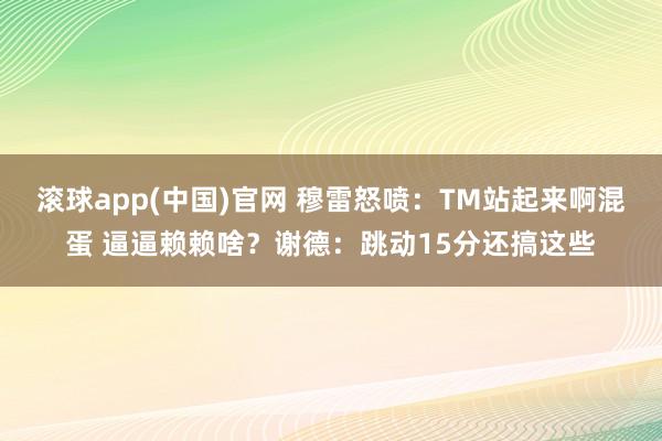 滚球app(中国)官网 穆雷怒喷：TM站起来啊混蛋 逼逼赖赖啥？谢德：跳动15分还搞这些