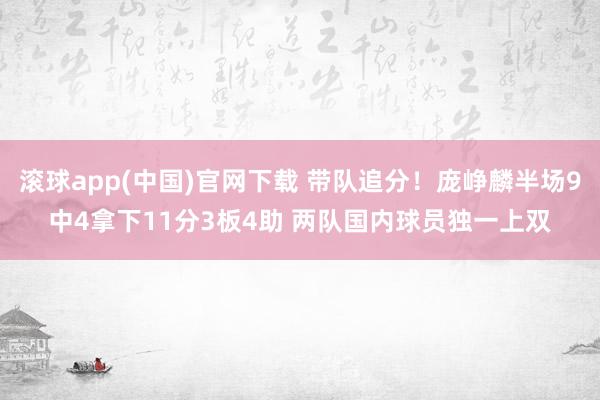 滚球app(中国)官网下载 带队追分！庞峥麟半场9中4拿下11分3板4助 两队国内球员独一上双