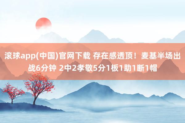 滚球app(中国)官网下载 存在感透顶！麦基半场出战6分钟 2中2孝敬5分1板1助1断1帽