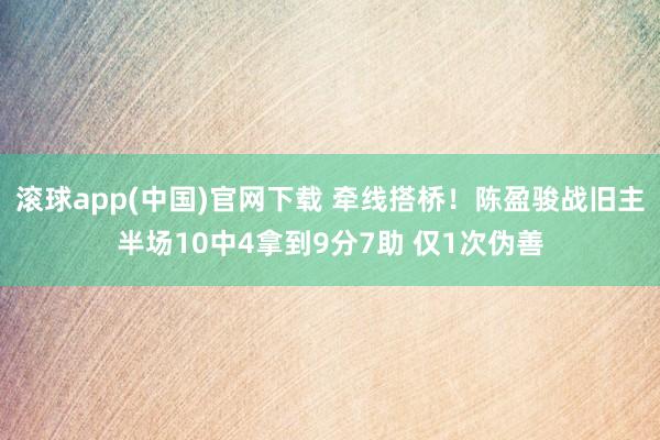 滚球app(中国)官网下载 牵线搭桥！陈盈骏战旧主半场10中4拿到9分7助 仅1次伪善