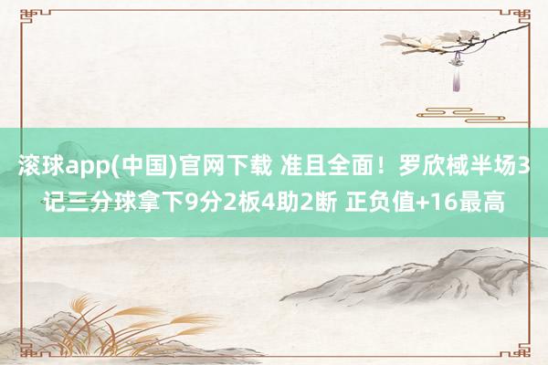 滚球app(中国)官网下载 准且全面！罗欣棫半场3记三分球拿下9分2板4助2断 正负值+16最高