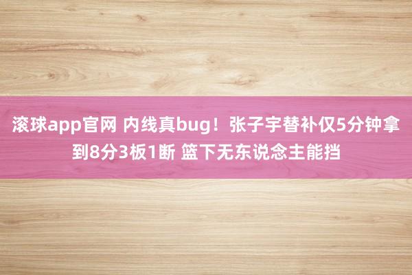 滚球app官网 内线真bug！张子宇替补仅5分钟拿到8分3板1断 篮下无东说念主能挡