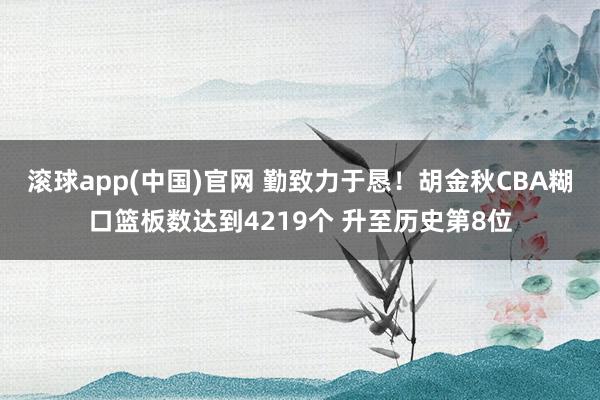 滚球app(中国)官网 勤致力于恳！胡金秋CBA糊口篮板数达到4219个 升至历史第8位