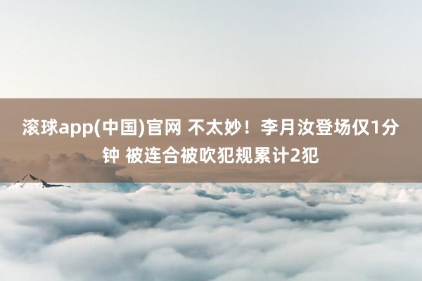 滚球app(中国)官网 不太妙！李月汝登场仅1分钟 被连合被吹犯规累计2犯