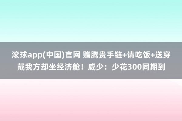 滚球app(中国)官网 赠腾贵手链+请吃饭+送穿戴我方却坐经济舱！威少：少花300同期到