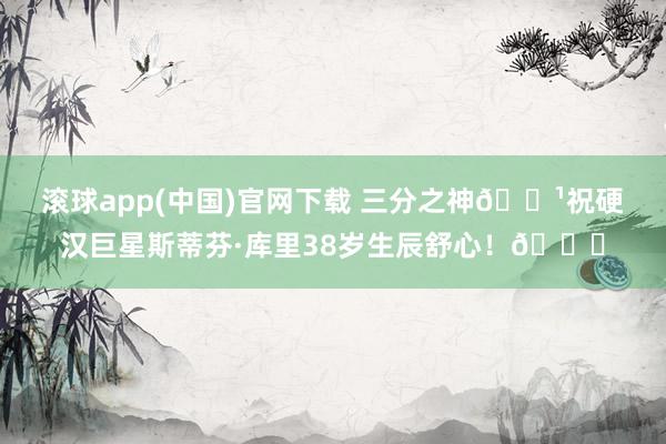 滚球app(中国)官网下载 三分之神🏹祝硬汉巨星斯蒂芬·库里38岁生辰舒心！🎂