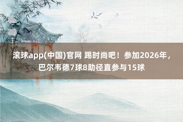 滚球app(中国)官网 踢时尚吧！参加2026年，巴尔韦德7球8助径直参与15球
