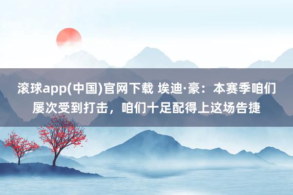 滚球app(中国)官网下载 埃迪·豪：本赛季咱们屡次受到打击，咱们十足配得上这场告捷