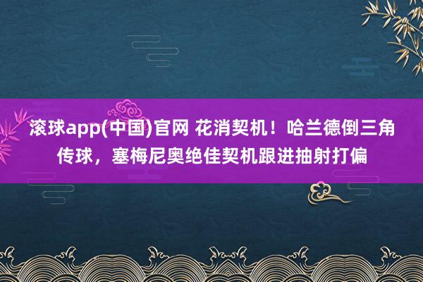 滚球app(中国)官网 花消契机！哈兰德倒三角传球，塞梅尼奥绝佳契机跟进抽射打偏