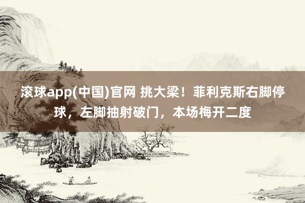 滚球app(中国)官网 挑大梁！菲利克斯右脚停球，左脚抽射破门，本场梅开二度