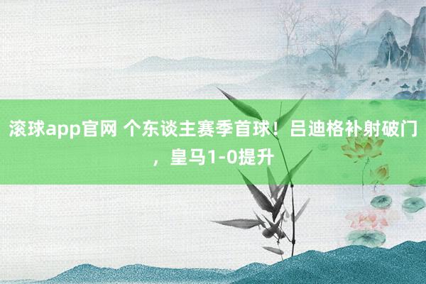 滚球app官网 个东谈主赛季首球！吕迪格补射破门，皇马1-0提升