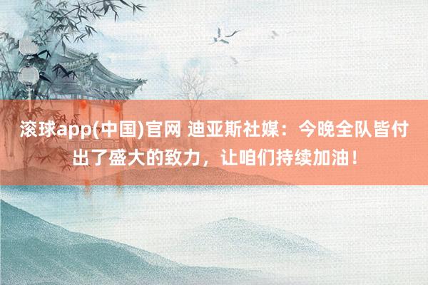 滚球app(中国)官网 迪亚斯社媒：今晚全队皆付出了盛大的致力，让咱们持续加油！