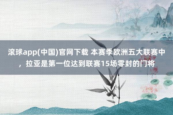 滚球app(中国)官网下载 本赛季欧洲五大联赛中，拉亚是第一位达到联赛15场零封的门将