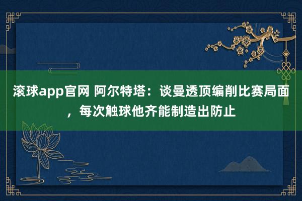 滚球app官网 阿尔特塔：谈曼透顶编削比赛局面，每次触球他齐能制造出防止