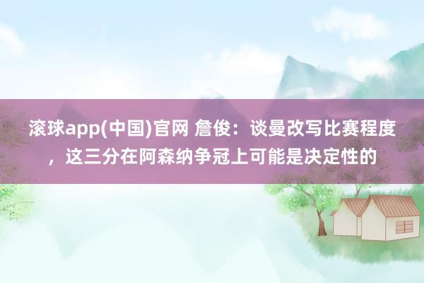 滚球app(中国)官网 詹俊：谈曼改写比赛程度，这三分在阿森纳争冠上可能是决定性的