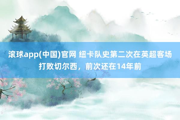 滚球app(中国)官网 纽卡队史第二次在英超客场打败切尔西，前次还在14年前