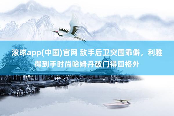滚球app(中国)官网 敌手后卫突围乖僻，利雅得到手时尚哈姆丹破门得回格外
