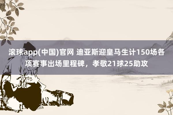 滚球app(中国)官网 迪亚斯迎皇马生计150场各项赛事出场里程碑，孝敬21球25助攻