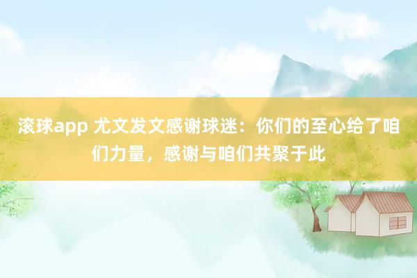 滚球app 尤文发文感谢球迷：你们的至心给了咱们力量，感谢与咱们共聚于此