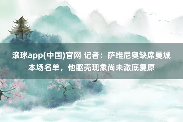 滚球app(中国)官网 记者：萨维尼奥缺席曼城本场名单，他躯壳现象尚未澈底复原