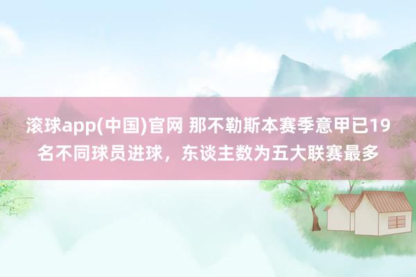 滚球app(中国)官网 那不勒斯本赛季意甲已19名不同球员进球，东谈主数为五大联赛最多