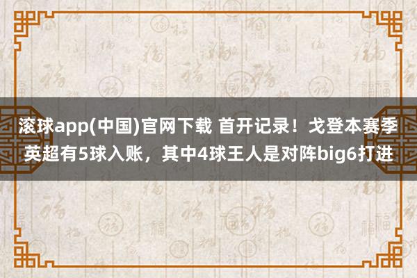 滚球app(中国)官网下载 首开记录！戈登本赛季英超有5球入账，其中4球王人是对阵big6打进