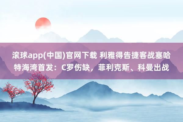 滚球app(中国)官网下载 利雅得告捷客战塞哈特海湾首发：C罗伤缺，菲利克斯、科曼出战