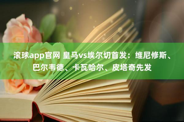 滚球app官网 皇马vs埃尔切首发：维尼修斯、巴尔韦德、卡瓦哈尔、皮塔奇先发