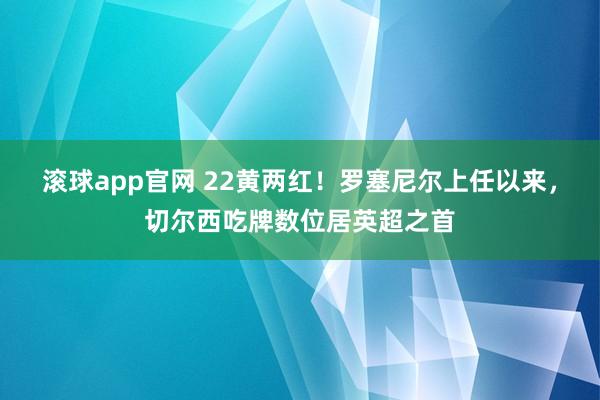 滚球app官网 22黄两红！罗塞尼尔上任以来，切尔西吃牌数位居英超之首