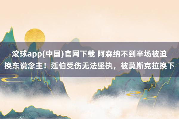 滚球app(中国)官网下载 阿森纳不到半场被迫换东说念主！廷伯受伤无法坚执，被莫斯克拉换下