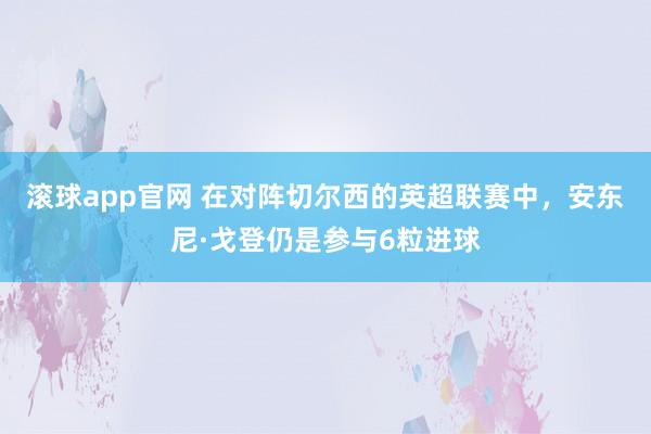 滚球app官网 在对阵切尔西的英超联赛中，安东尼·戈登仍是参与6粒进球