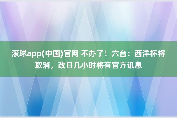 滚球app(中国)官网 不办了！六台：西洋杯将取消，改日几小时将有官方讯息