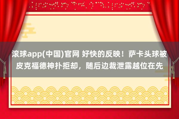 滚球app(中国)官网 好快的反映！萨卡头球被皮克福德神扑拒却，随后边裁泄露越位在先