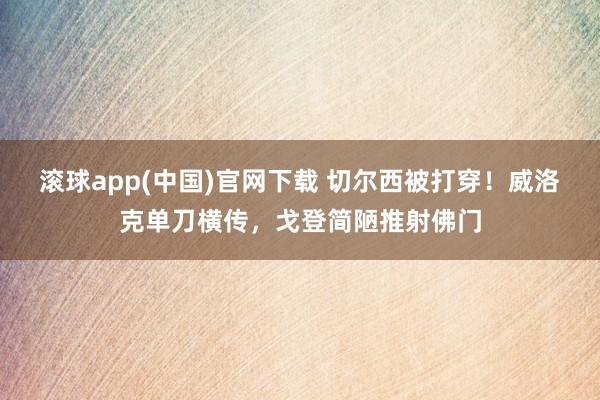 滚球app(中国)官网下载 切尔西被打穿！威洛克单刀横传，戈登简陋推射佛门