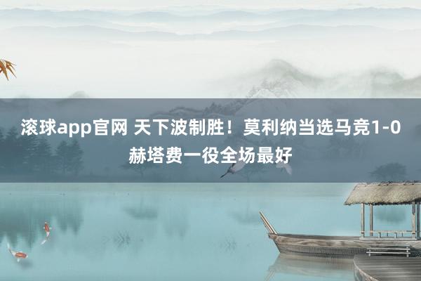 滚球app官网 天下波制胜！莫利纳当选马竞1-0赫塔费一役全场最好