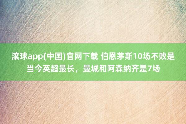 滚球app(中国)官网下载 伯恩茅斯10场不败是当今英超最长，曼城和阿森纳齐是7场