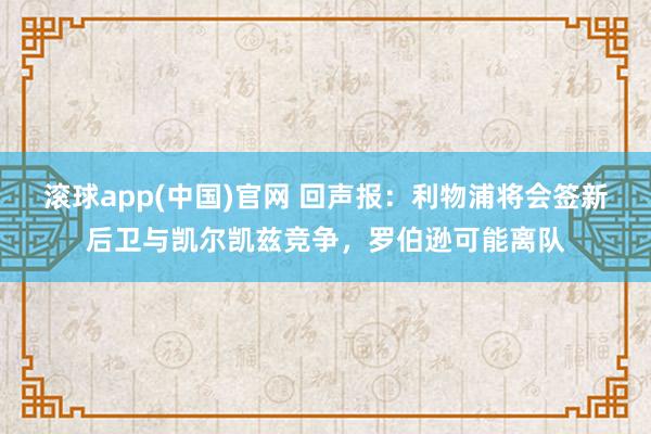 滚球app(中国)官网 回声报：利物浦将会签新后卫与凯尔凯兹竞争，罗伯逊可能离队