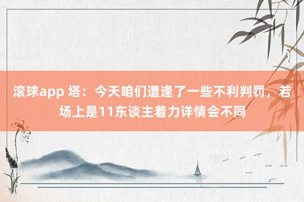 滚球app 塔：今天咱们遭逢了一些不利判罚，若场上是11东谈主着力详情会不同