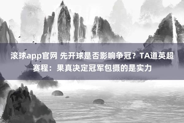 滚球app官网 先开球是否影响争冠？TA道英超赛程：果真决定冠军包摄的是实力