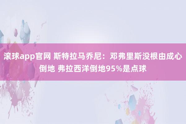 滚球app官网 斯特拉马乔尼：邓弗里斯没根由成心倒地 弗拉西洋倒地95%是点球