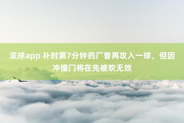 滚球app 补时第7分钟药厂曾再攻入一球，但因冲撞门将在先被吹无效